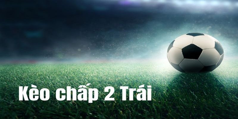 Kèo chấp 2 trái là sao?